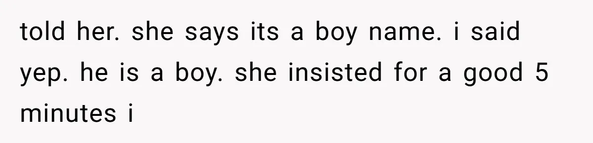 told her. she says its a boy name. i said yep. he is a boy. she insisted for a good 5 minutes i