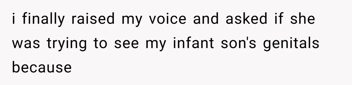 i finally raised my voice and asked if she was trying to see my infant son's genitals because