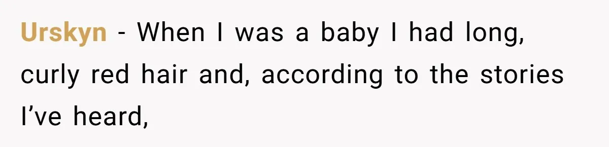 Urskyn − When I was a baby I had long, curly red hair and, according to the stories I’ve heard,