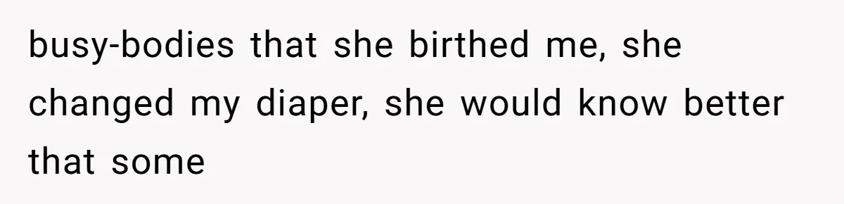 busy-bodies that she birthed me, she changed my diaper, she would know better that some