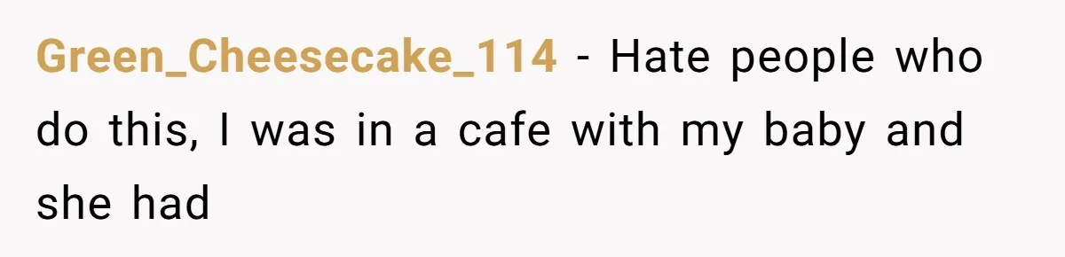 Green_Cheesecake_114 − Hate people who do this, I was in a cafe with my baby and she had