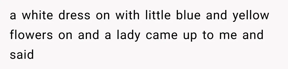 a white dress on with little blue and yellow flowers on and a lady came up to me and said