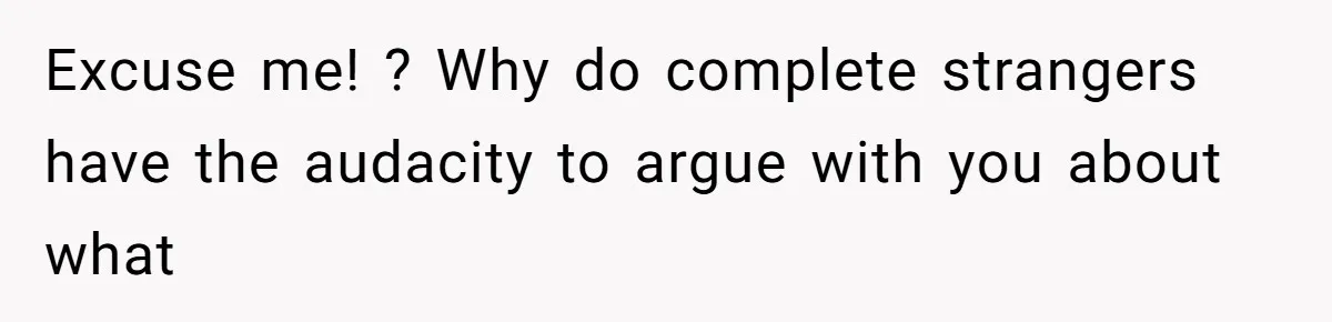 Excuse me! ? Why do complete strangers have the audacity to argue with you about what