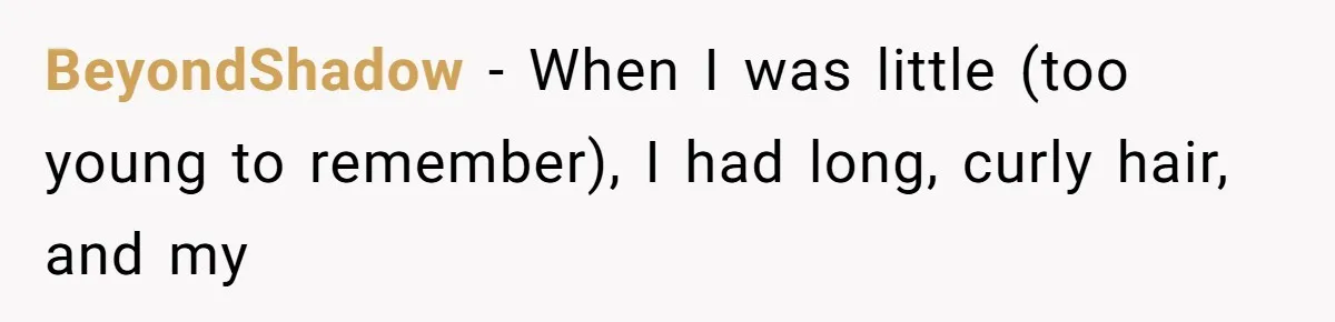 BeyondShadow − When I was little (too young to remember), I had long, curly hair, and my