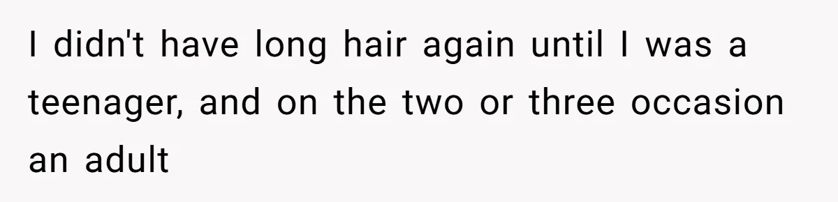 I didn't have long hair again until I was a teenager, and on the two or three occasion an adult