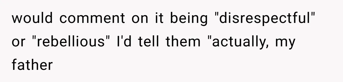 would comment on it being "disrespectful" or "rebellious" I'd tell them "actually, my father