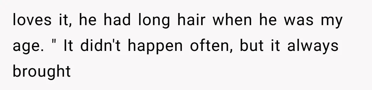 loves it, he had long hair when he was my age. " It didn't happen often, but it always brought