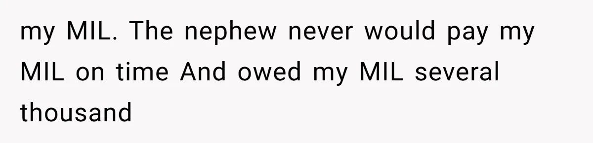 my MIL. The nephew never would pay my MIL on time And owed my MIL several thousand