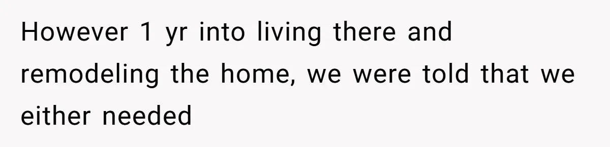 However 1 yr into living there and remodeling the home, we were told that we either needed