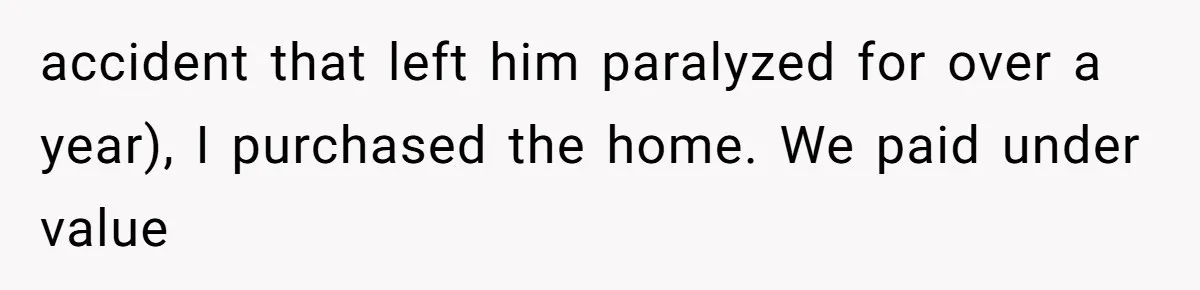 accident that left him paralyzed for over a year), I purchased the home. We paid under value