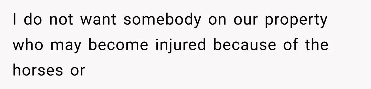 I do not want somebody on our property who may become injured because of the horses or