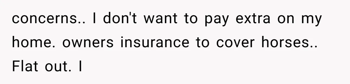 concerns.. I don't want to pay extra on my home. owners insurance to cover horses.. Flat out. I