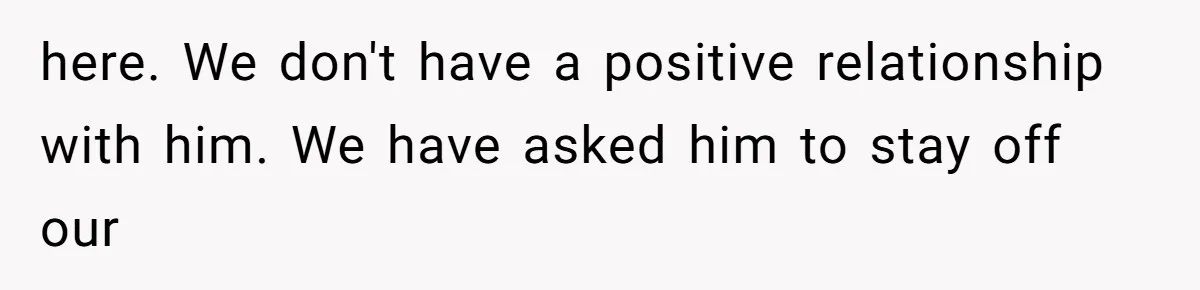 here. We don't have a positive relationship with him. We have asked him to stay off our