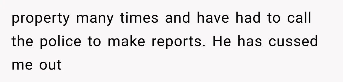 property many times and have had to call the police to make reports. He has cussed me out