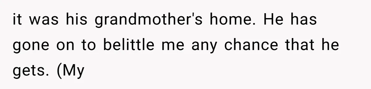 it was his grandmother's home. He has gone on to belittle me any chance that he gets. (My