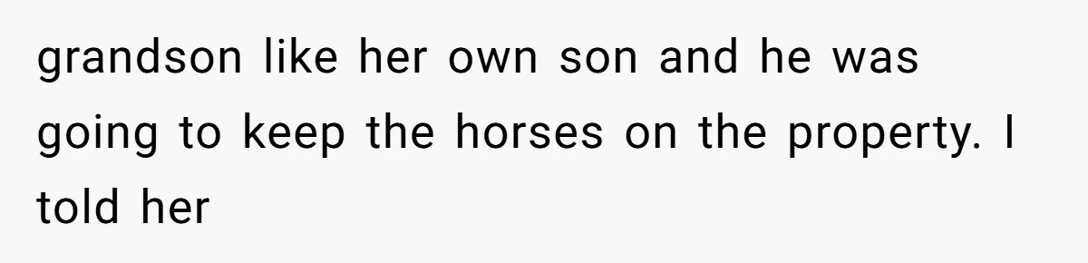 grandson like her own son and he was going to keep the horses on the property. I told her