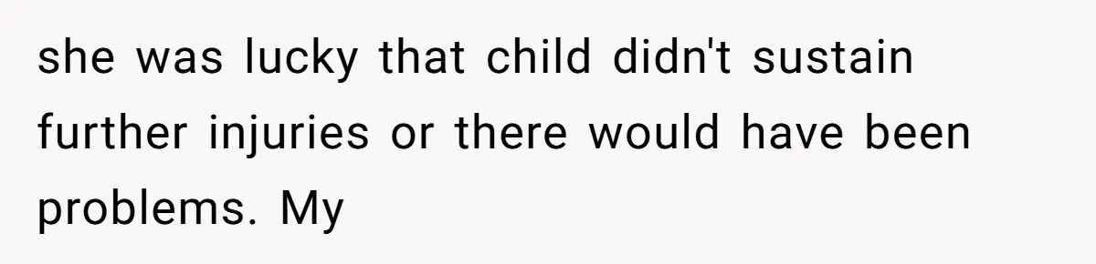 she was lucky that child didn't sustain further injuries or there would have been problems. My