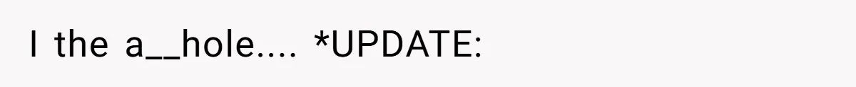 I the a__hole.... *UPDATE: