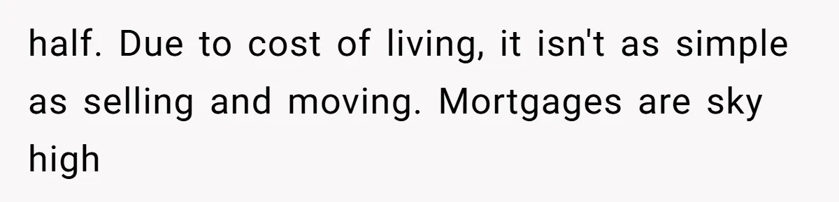 half. Due to cost of living, it isn't as simple as selling and moving. Mortgages are sky high
