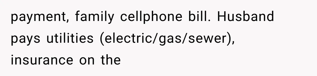 payment, family cellphone bill. Husband pays utilities (electric/gas/sewer), insurance on the