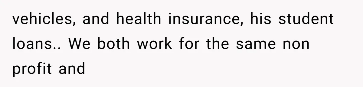 vehicles, and health insurance, his student loans.. We both work for the same non profit and