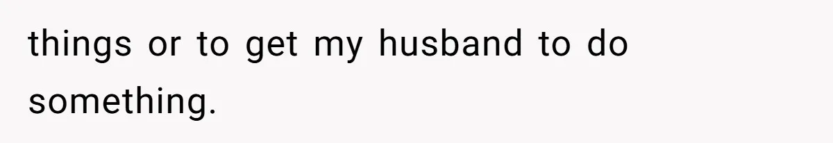things or to get my husband to do something.