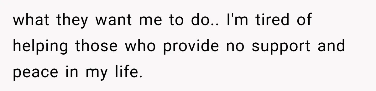 what they want me to do.. I'm tired of helping those who provide no support and peace in my life.
