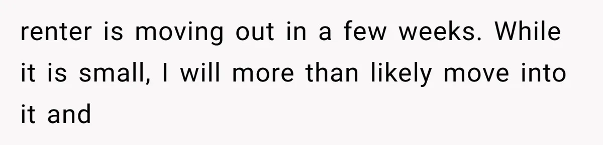renter is moving out in a few weeks. While it is small, I will more than likely move into it and