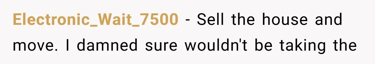 Electronic_Wait_7500 − Sell the house and move. I damned sure wouldn't be taking the