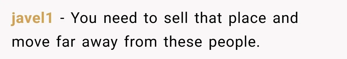 javel1 − You need to sell that place and move far away from these people.