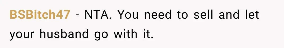 BSBitch47 − NTA. You need to sell and let your husband go with it.