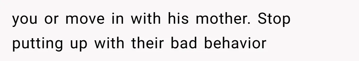 you or move in with his mother. Stop putting up with their bad behavior