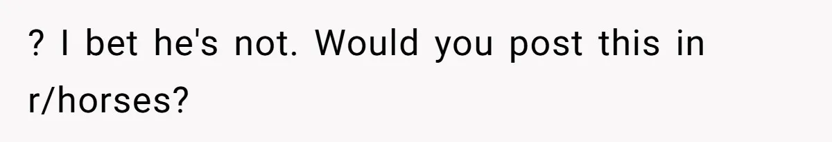 ? I bet he's not. Would you post this in r/horses?
