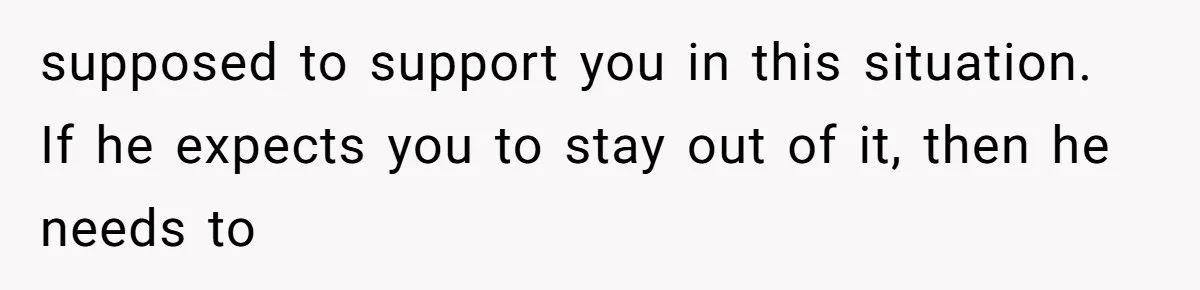 supposed to support you in this situation. If he expects you to stay out of it, then he needs to