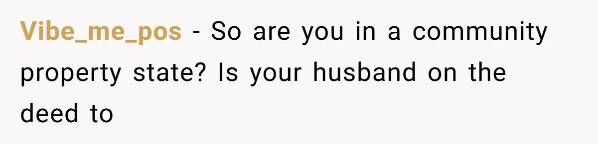 Vibe_me_pos − So are you in a community property state? Is your husband on the deed to
