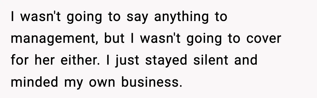I wasn't going to say anything to management, but I wasn't going to cover for her either. I just stayed silent and minded my own business.