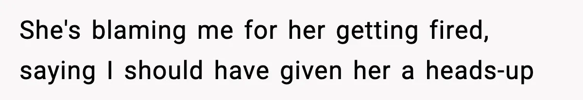 She's blaming me for her getting fired, saying I should have given her a heads-up