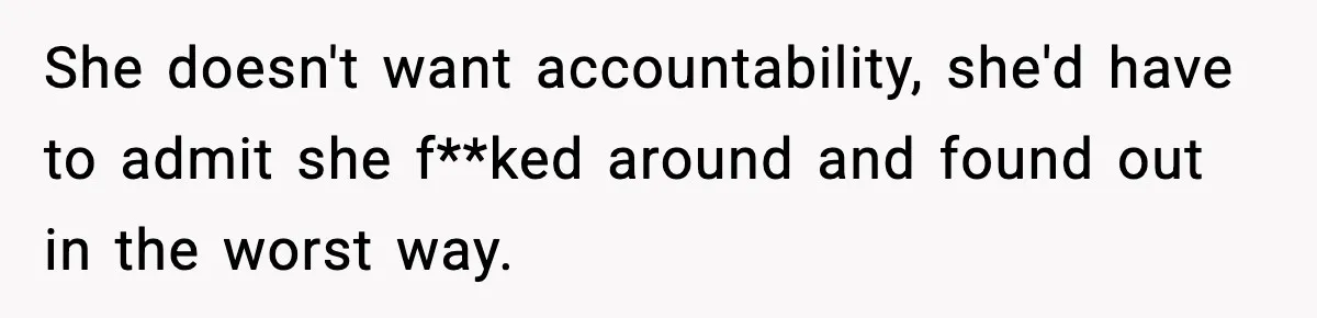 She doesn't want accountability, she'd have to admit she f**ked around and found out in the worst way.
