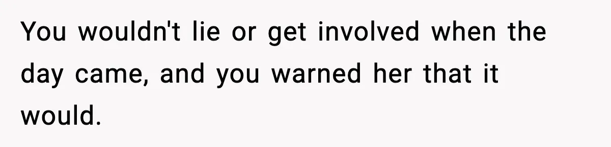 You wouldn't lie or get involved when the day came, and you warned her that it would.