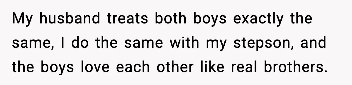 My husband treats both boys exactly the same, I do the same with my stepson, and the boys love each other like real brothers.