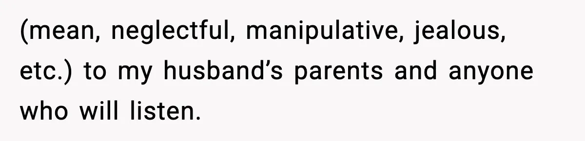 (mean, neglectful, manipulative, jealous, etc.) to my husband’s parents and anyone who will listen.