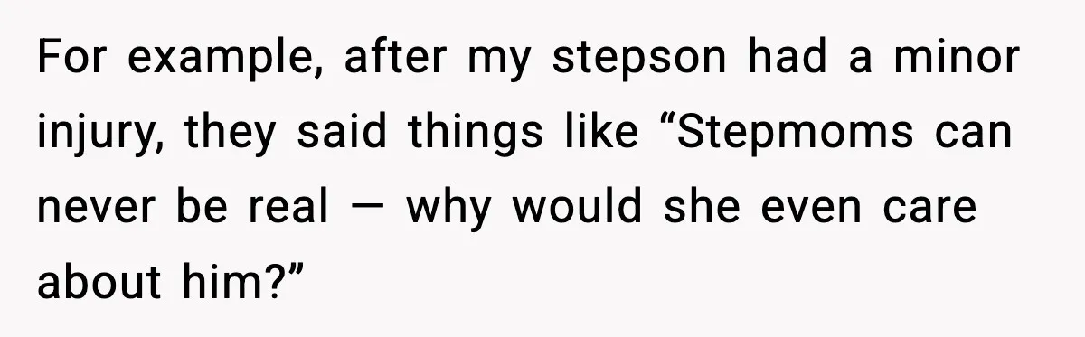 For example, after my stepson had a minor injury, they said things like “Stepmoms can never be real — why would she even care about him?”