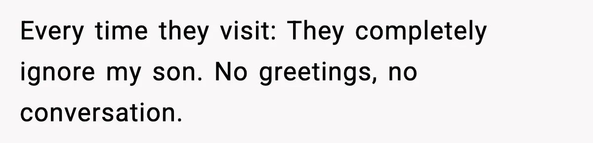 Every time they visit: They completely ignore my son. No greetings, no conversation.