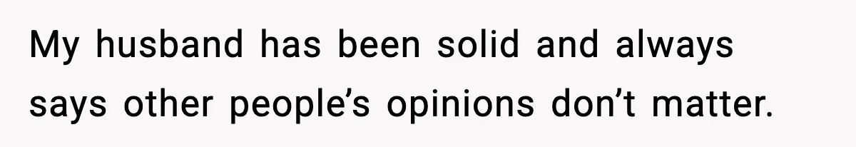 My husband has been solid and always says other people’s opinions don’t matter.