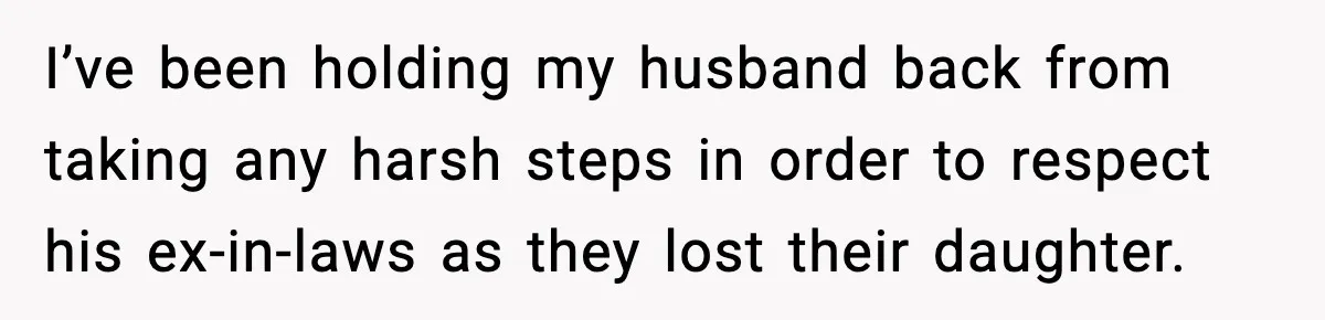 I’ve been holding my husband back from taking any harsh steps in order to respect his ex-in-laws as they lost their daughter.