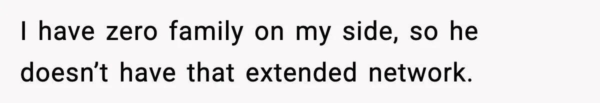 I have zero family on my side, so he doesn’t have that extended network.