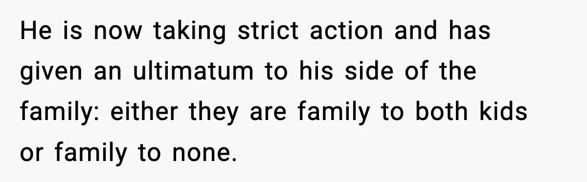 He is now taking strict action and has given an ultimatum to his side of the family: either they are family to both kids or family to none.