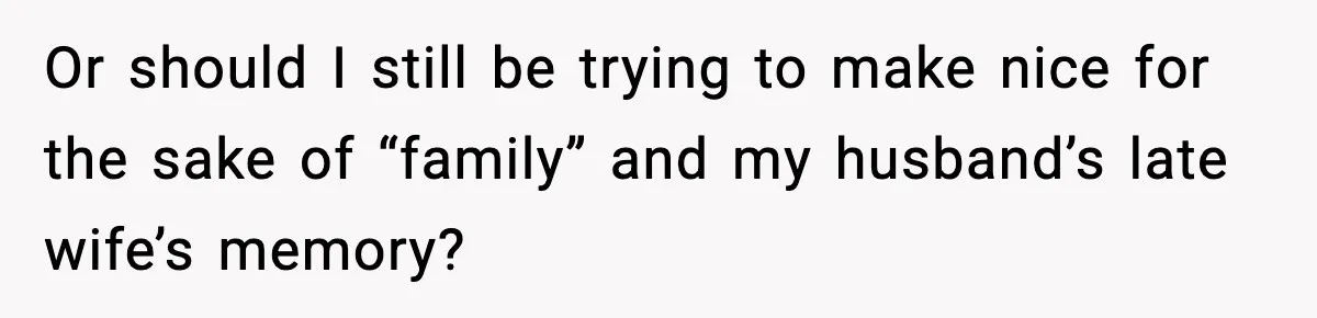 Or should I still be trying to make nice for the sake of “family” and my husband’s late wife’s memory?