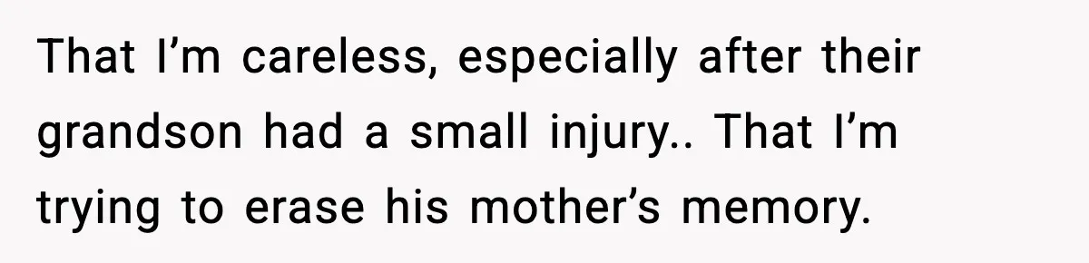 That I’m careless, especially after their grandson had a small injury.. That I’m trying to erase his mother’s memory.
