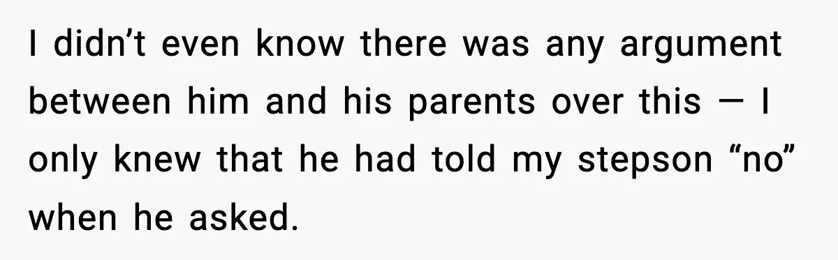 I didn’t even know there was any argument between him and his parents over this — I only knew that he had told my stepson “no” when he asked.